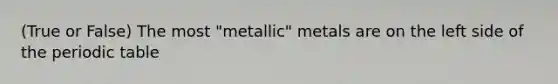 (True or False) The most "metallic" metals are on the left side of the periodic table