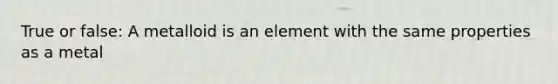 True or false: A metalloid is an element with the same properties as a metal