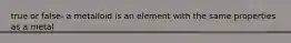 true or false- a metalloid is an element with the same properties as a metal