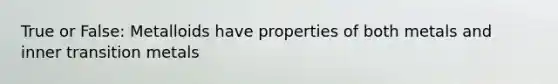 True or False: Metalloids have properties of both metals and inner transition metals