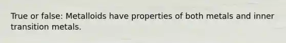 True or false: Metalloids have properties of both metals and inner transition metals.