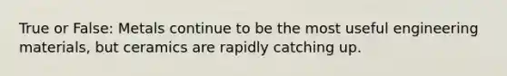 True or False: Metals continue to be the most useful engineering materials, but ceramics are rapidly catching up.