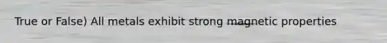 True or False) All metals exhibit strong magnetic properties