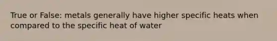 True or False: metals generally have higher specific heats when compared to the specific heat of water