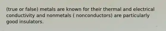 (true or false) metals are known for their thermal and electrical conductivity and nonmetals ( nonconductors) are particularly good insulators.