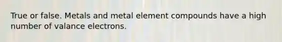 True or false. Metals and metal element compounds have a high number of valance electrons.