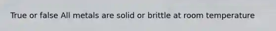 True or false All metals are solid or brittle at room temperature