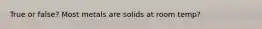 True or false? Most metals are solids at room temp?