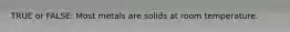TRUE or FALSE: Most metals are solids at room temperature.