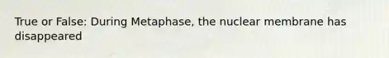 True or False: During Metaphase, the nuclear membrane has disappeared