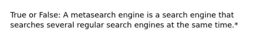 True or False: A metasearch engine is a search engine that searches several regular search engines at the same time.*