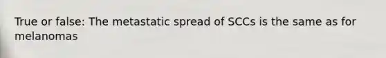 True or false: The metastatic spread of SCCs is the same as for melanomas