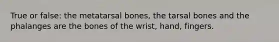 True or false: the metatarsal bones, the tarsal bones and the phalanges are the bones of the wrist, hand, fingers.