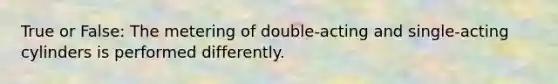 True or False: The metering of double-acting and single-acting cylinders is performed differently.