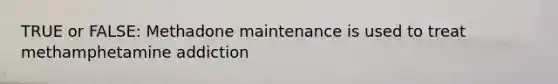 TRUE or FALSE: Methadone maintenance is used to treat methamphetamine addiction