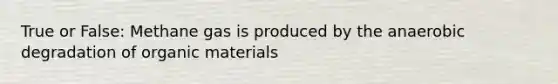 True or False: Methane gas is produced by the anaerobic degradation of organic materials