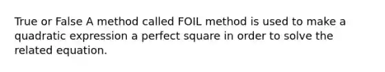 True or False A method called FOIL method is used to make a quadratic expression a perfect square in order to solve the related equation.