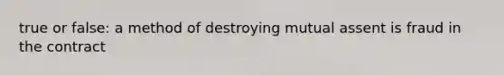 true or false: a method of destroying mutual assent is fraud in the contract