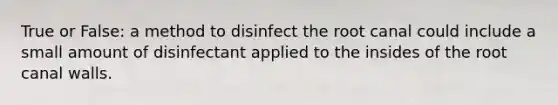 True or False: a method to disinfect the root canal could include a small amount of disinfectant applied to the insides of the root canal walls.