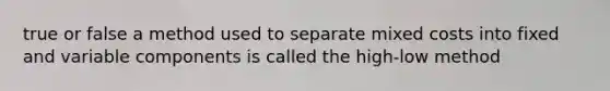 true or false a method used to separate mixed costs into fixed and variable components is called the high-low method