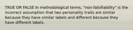 TRUE OR FALSE In methodological terms, "non-falsifiability" is the incorrect assumption that two personality traits are similar because they have similar labels and different because they have different labels.