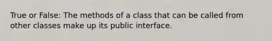 True or False: The methods of a class that can be called from other classes make up its public interface.