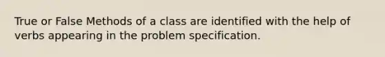 True or False Methods of a class are identified with the help of verbs appearing in the problem specification.