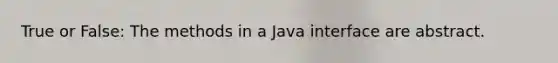 True or False: The methods in a Java interface are abstract.