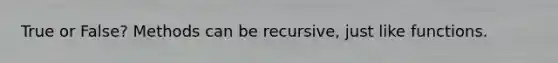 True or False? Methods can be recursive, just like functions.