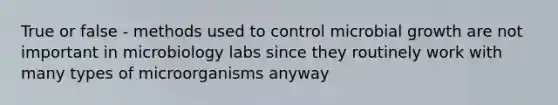 True or false - methods used to control microbial growth are not important in microbiology labs since they routinely work with many types of microorganisms anyway