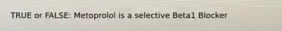 TRUE or FALSE: Metoprolol is a selective Beta1 Blocker