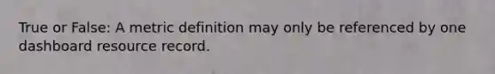 True or False: A metric definition may only be referenced by one dashboard resource record.