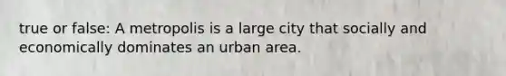 true or false: A metropolis is a large city that socially and economically dominates an urban area.