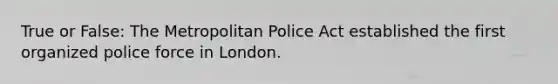 True or False: The Metropolitan Police Act established the first organized police force in London.