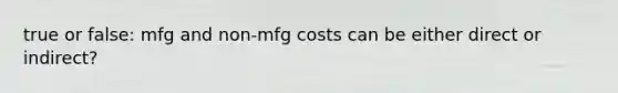 true or false: mfg and non-mfg costs can be either direct or indirect?