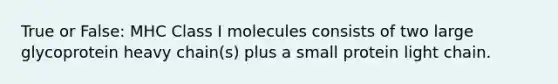 True or False: MHC Class I molecules consists of two large glycoprotein heavy chain(s) plus a small protein light chain.