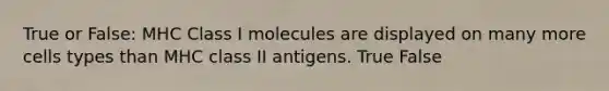 True or False: MHC Class I molecules are displayed on many more cells types than MHC class II antigens. True False