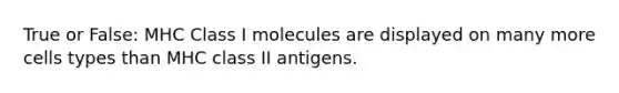 True or False: MHC Class I molecules are displayed on many more cells types than MHC class II antigens.