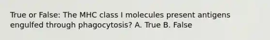 True or False: The MHC class I molecules present antigens engulfed through phagocytosis? A. True B. False