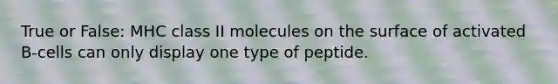 True or False: MHC class II molecules on the surface of activated B-cells can only display one type of peptide.