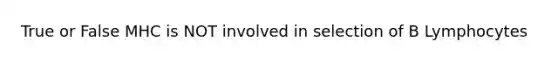True or False MHC is NOT involved in selection of B Lymphocytes