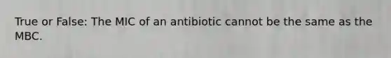 True or False: The MIC of an antibiotic cannot be the same as the MBC.