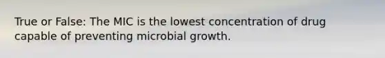 True or False: The MIC is the lowest concentration of drug capable of preventing microbial growth.