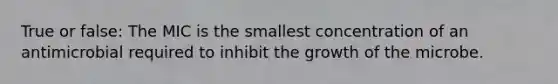 True or false: The MIC is the smallest concentration of an antimicrobial required to inhibit the growth of the microbe.