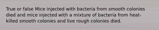 True or false Mice injected with bacteria from smooth colonies died and mice injected with a mixture of bacteria from heat-killed smooth colonies and live rough colonies died.