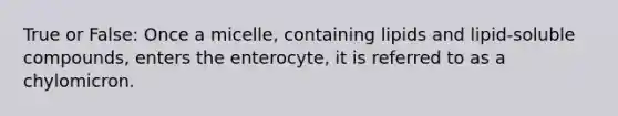 True or False: Once a micelle, containing lipids and lipid-soluble compounds, enters the enterocyte, it is referred to as a chylomicron.