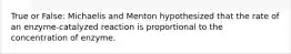 True or False: Michaelis and Menton hypothesized that the rate of an enzyme-catalyzed reaction is proportional to the concentration of enzyme.