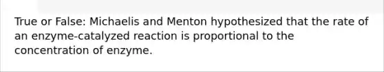 True or False: Michaelis and Menton hypothesized that the rate of an enzyme-catalyzed reaction is proportional to the concentration of enzyme.