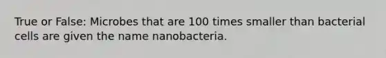 True or False: Microbes that are 100 times smaller than bacterial cells are given the name nanobacteria.