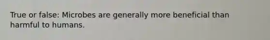 True or false: Microbes are generally more beneficial than harmful to humans.